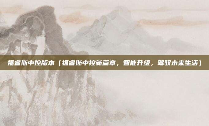 福睿斯中控版本（福睿斯中控新篇章，智能升级，驾驭未来生活）