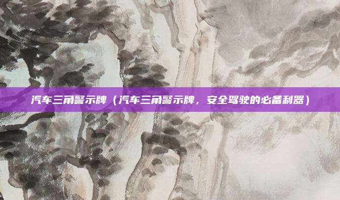 汽车三角警示牌（汽车三角警示牌，安全驾驶的必备利器）