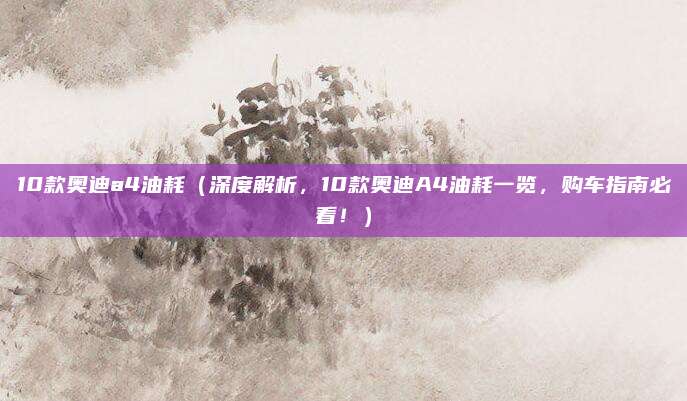 10款奥迪a4油耗(深度解析,10款奥迪A4油耗一览,购车指南必看!)