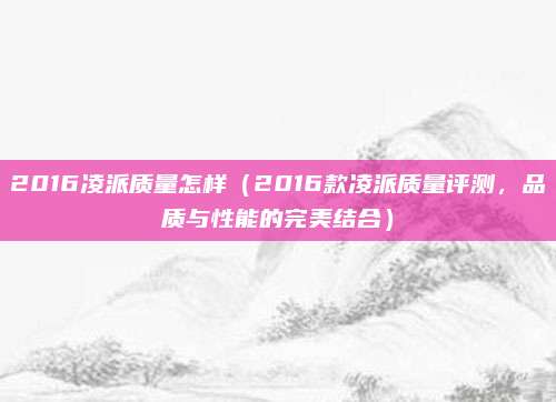 2016凌派质量怎样（2016款凌派质量评测，品质与性能的完美结合）