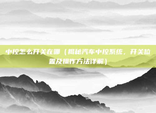 中控怎么开关在哪(揭秘汽车中控系统,开关位置及操作方法详解)