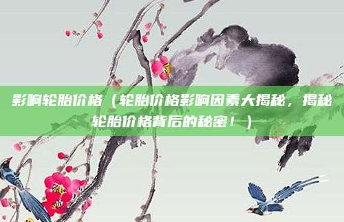 影响轮胎价格(轮胎价格影响因素大揭秘,揭秘轮胎价格背后的秘密!)