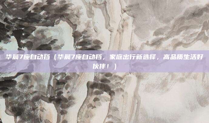 华晨7座自动挡（华晨7座自动挡，家庭出行新选择，高品质生活好伙伴！）