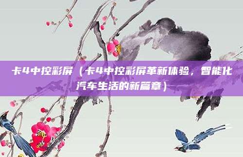 卡4中控彩屏（卡4中控彩屏革新体验，智能化汽车生活的新篇章）