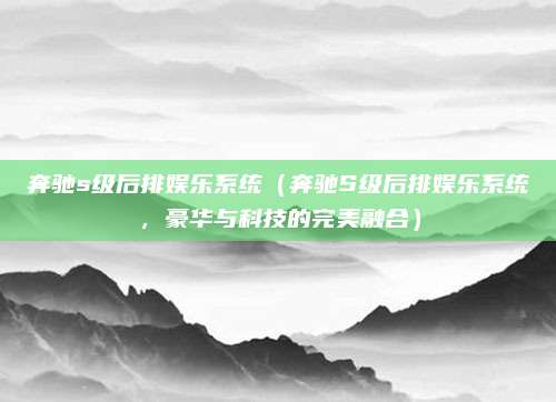 奔驰s级后排娱乐系统（奔驰S级后排娱乐系统，豪华与科技的完美融合）
