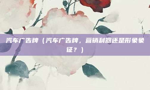 汽车广告牌（汽车广告牌，营销利器还是形象象征？）