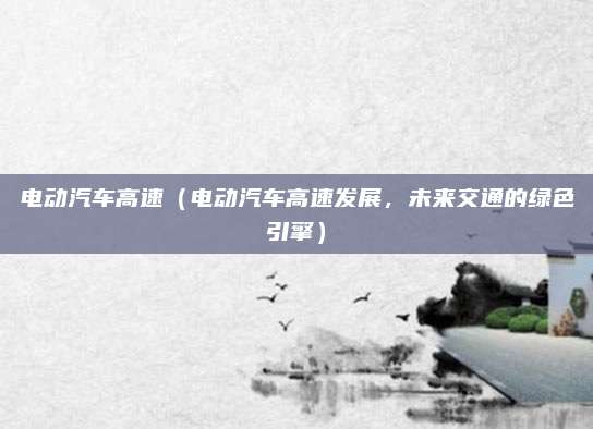 电动汽车高速（电动汽车高速发展，未来交通的绿色引擎）