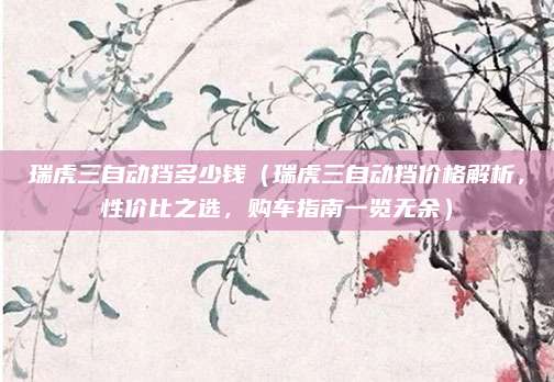 瑞虎三自动挡多少钱（瑞虎三自动挡价格解析，性价比之选，购车指南一览无余）