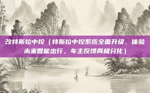 改特斯拉中控(特斯拉中控系统全面升级,体验未来智能出行,车主反馈两极分化)