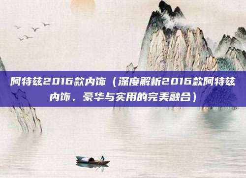 阿特兹2016款内饰(深度解析2016款阿特兹内饰,豪华与实用的完美融合)