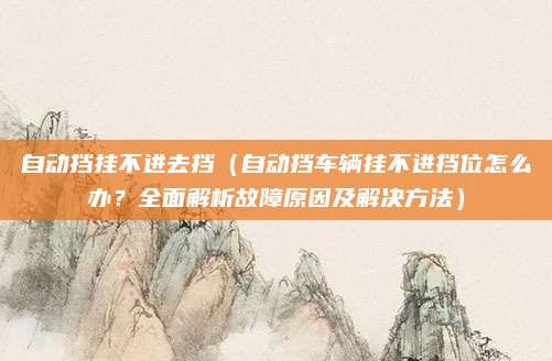 自动挡挂不进去挡(自动挡车辆挂不进挡位怎么办?全面解析故障原因及解决方法)