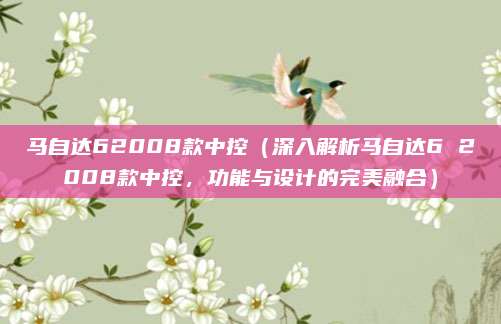 马自达62008款中控（深入解析马自达6 2008款中控，功能与设计的完美融合）