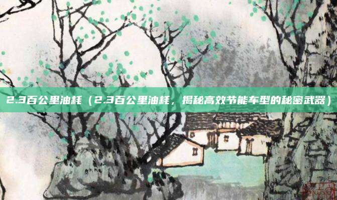 2.3百公里油耗(2.3百公里油耗,揭秘高效节能车型的秘密武器)