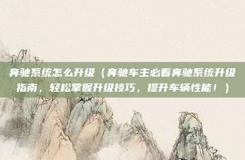 奔驰系统怎么升级（奔驰车主必看奔驰系统升级指南，轻松掌握升级技巧，提升车辆性能！）