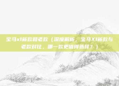 宝马x1新款和老款(深度解析,宝马X1新款与老款对比,哪一款更值得选择?)