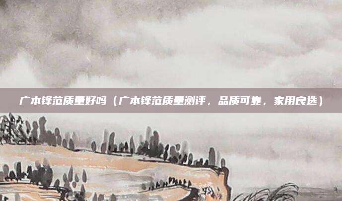 广本锋范质量好吗（广本锋范质量测评，品质可靠，家用良选）