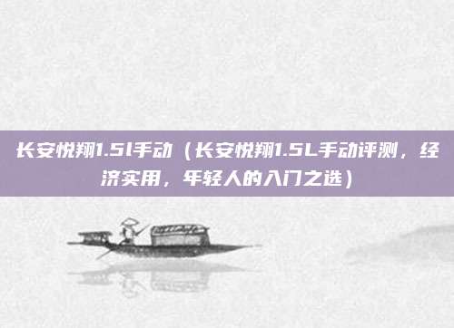长安悦翔1.5l手动(长安悦翔1.5L手动评测,经济实用,年轻人的入门之选)