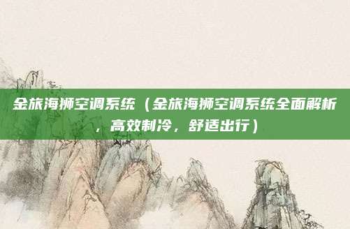 金旅海狮空调系统(金旅海狮空调系统全面解析,高效制冷,舒适出行)