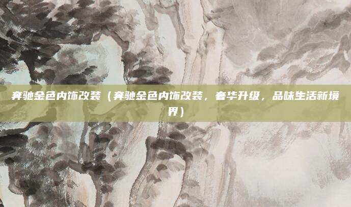 奔驰金色内饰改装(奔驰金色内饰改装,奢华升级,品味生活新境界)
