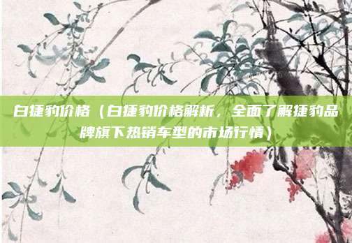 白捷豹价格(白捷豹价格解析,全面了解捷豹品牌旗下热销车型的市场行情)