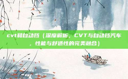 cvt和自动挡(深度解析,CVT与自动挡汽车,性能与舒适性的完美融合)