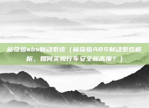 新奇骏abs制动系统(新奇骏ABS制动系统解析,如何实现行车安全新高度?)