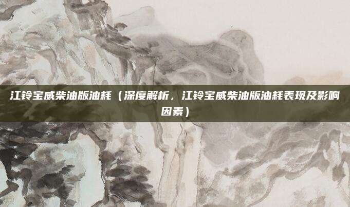 江铃宝威柴油版油耗(深度解析,江铃宝威柴油版油耗表现及影响因素)