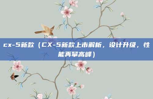 cx-5新款(CX-5新款上市解析,设计升级,性能再攀高峰)