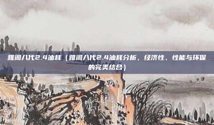 雅阁八代2.4油耗（雅阁八代2.4油耗分析，经济性、性能与环保的完美结合）