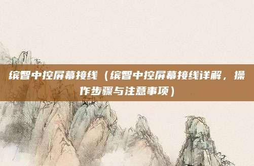 缤智中控屏幕接线（缤智中控屏幕接线详解，操作步骤与注意事项）