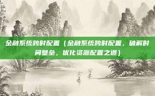 金融系统跨时配置(金融系统跨时配置,破解时间壁垒,优化资源配置之道)
