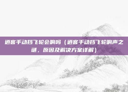 逍客手动挡飞轮会响吗（逍客手动挡飞轮响声之谜，原因及解决方案详解）