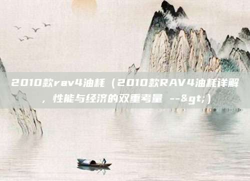 2010款rav4油耗（2010款RAV4油耗详解，性能与经济的双重考量 -->）