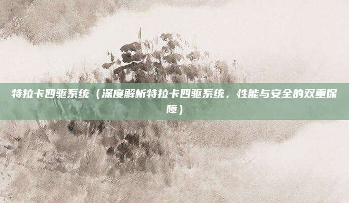特拉卡四驱系统(深度解析特拉卡四驱系统,性能与安全的双重保障)
