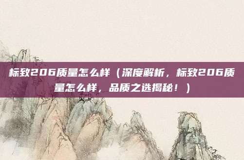 标致206质量怎么样（深度解析，标致206质量怎么样，品质之选揭秘！）