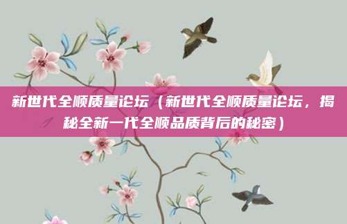 新世代全顺质量论坛(新世代全顺质量论坛,揭秘全新一代全顺品质背后的秘密)