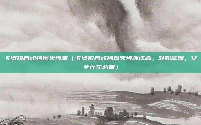 卡罗拉自动挡熄火步骤（卡罗拉自动挡熄火步骤详解，轻松掌握，安全行车必备）