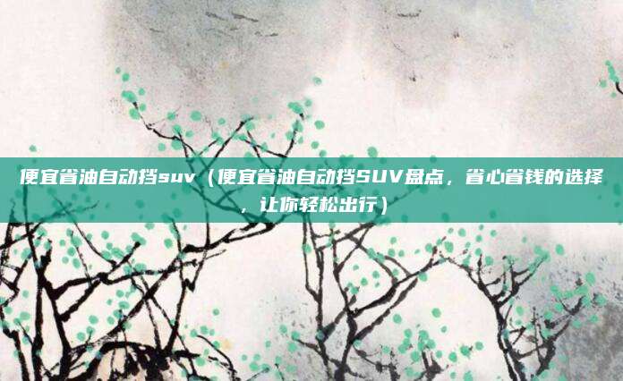 便宜省油自动挡suv(便宜省油自动挡SUV盘点,省心省钱的选择,让你轻松出行)