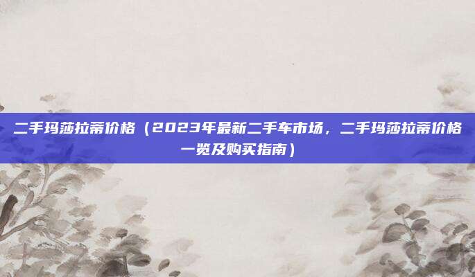 二手玛莎拉蒂价格（2023年最新二手车市场，二手玛莎拉蒂价格一览及购买指南）