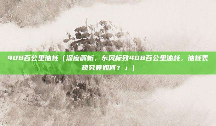 408百公里油耗(深度解析,东风标致408百公里油耗,油耗表现究竟如何?」)