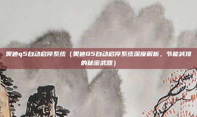 奥迪q5自动启停系统(奥迪Q5自动启停系统深度解析,节能减排的秘密武器)