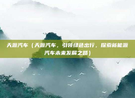 天源汽车（天源汽车，引领绿色出行，探索新能源汽车未来发展之路）