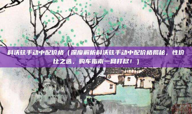 科沃兹手动中配价格（深度解析科沃兹手动中配价格揭秘，性价比之选，购车指南一网打尽！）