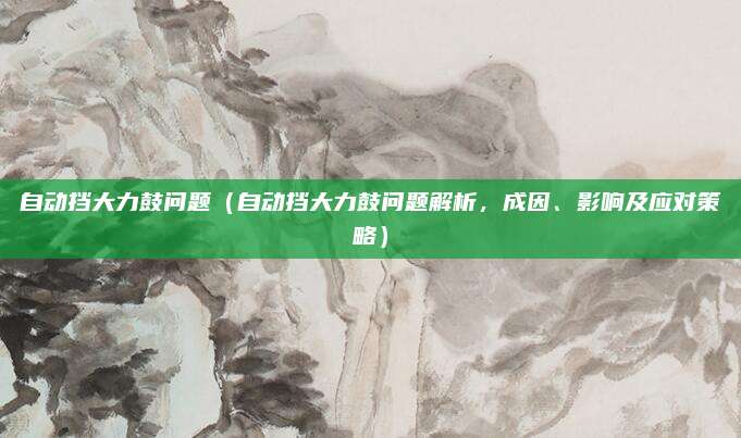 自动挡大力鼓问题(自动挡大力鼓问题解析,成因、影响及应对策略)