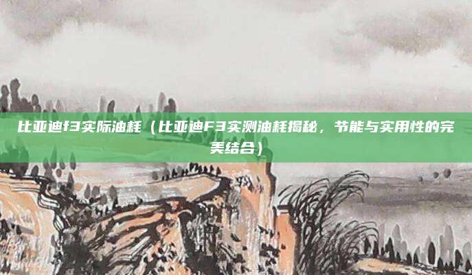 比亚迪f3实际油耗(比亚迪F3实测油耗揭秘,节能与实用性的完美结合)