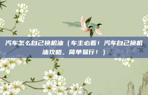 汽车怎么自己换机油（车主必看！汽车自己换机油攻略，简单易行！）