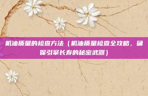机油质量的检查方法(机油质量检查全攻略,确保引擎长寿的秘密武器)