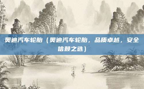 奥迪汽车轮胎(奥迪汽车轮胎,品质卓越,安全信赖之选)