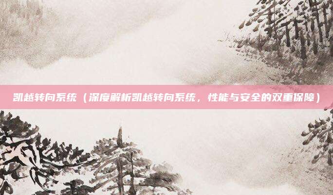 凯越转向系统（深度解析凯越转向系统，性能与安全的双重保障）