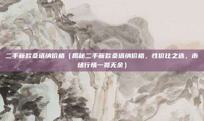 二手新款桑塔纳价格（揭秘二手新款桑塔纳价格，性价比之选，市场行情一览无余）